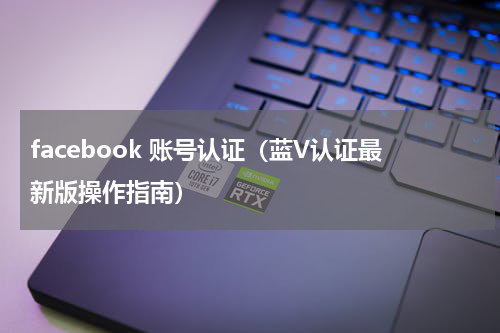 facebook 账号认证（蓝V认证最新版操作指南）