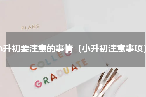 小升初要注意的事情（小升初注意事项）