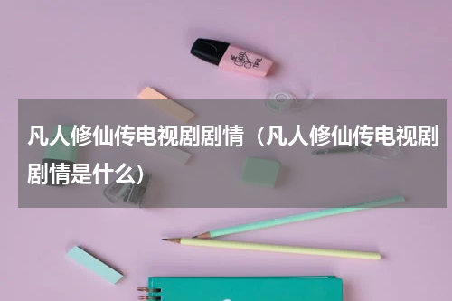 凡人修仙传电视剧剧情（凡人修仙传电视剧剧情是什么）
