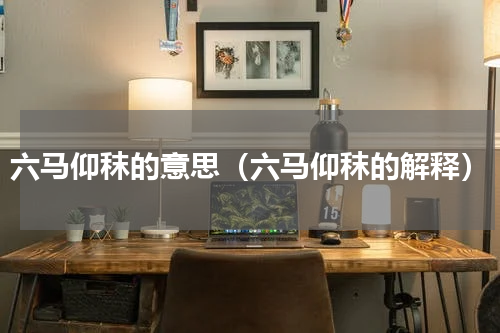 六马仰秣的意思（六马仰秣的解释）
