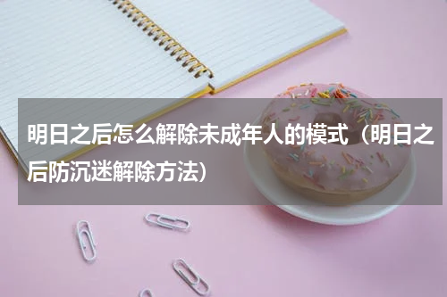 明日之后怎么解除未成年人的模式（明日之后防沉迷解除方法）