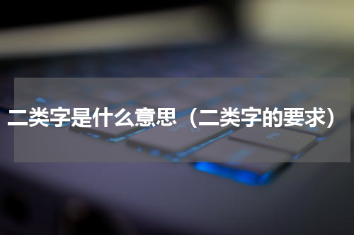 二类字是什么意思（二类字的要求）
