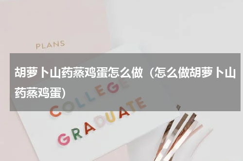 胡萝卜山药蒸鸡蛋怎么做（怎么做胡萝卜山药蒸鸡蛋）