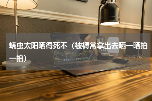 螨虫太阳晒得死不（被褥常拿出去晒一晒拍一拍）