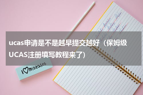 ucas申请是不是越早提交越好（保姆级UCAS注册填写教程来了）