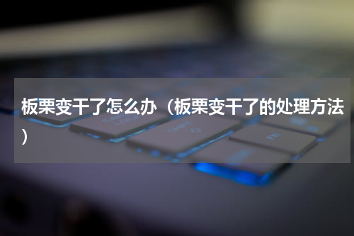 板栗变干了怎么办（板栗变干了的处理方法）
