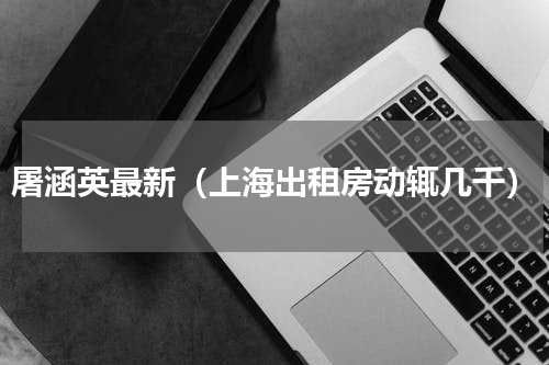 屠涵英最新（上海出租房动辄几千）