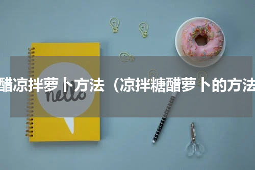 糖醋凉拌萝卜方法（凉拌糖醋萝卜的方法）
