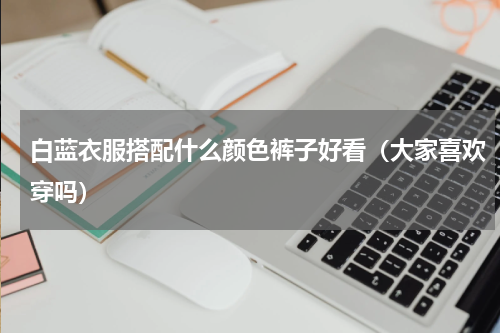 白蓝衣服搭配什么颜色裤子好看（大家喜欢穿吗）