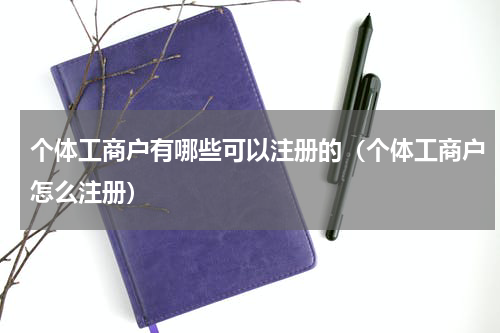 个体工商户有哪些可以注册的（个体工商户怎么注册）