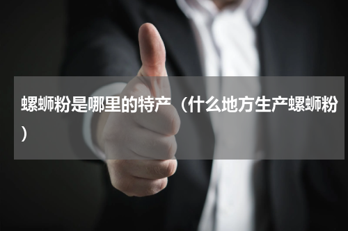 螺蛳粉是哪里的特产（什么地方生产螺蛳粉）
