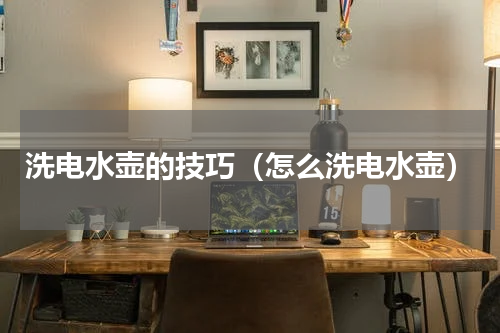 洗电水壶的技巧（怎么洗电水壶）