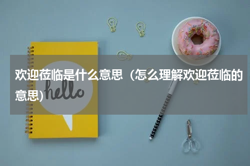 欢迎莅临是什么意思（怎么理解欢迎莅临的意思）