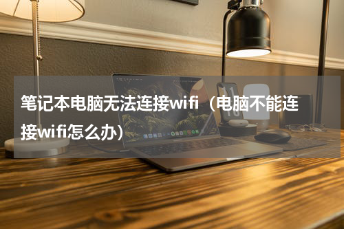 笔记本电脑无法连接wifi（电脑不能连接wifi怎么办）