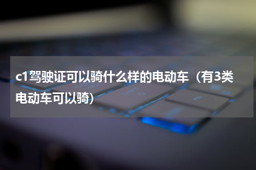 c1驾驶证可以骑什么样的电动车（有3类电动车可以骑）