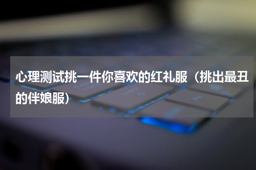 心理测试挑一件你喜欢的红礼服（挑出最丑的伴娘服）