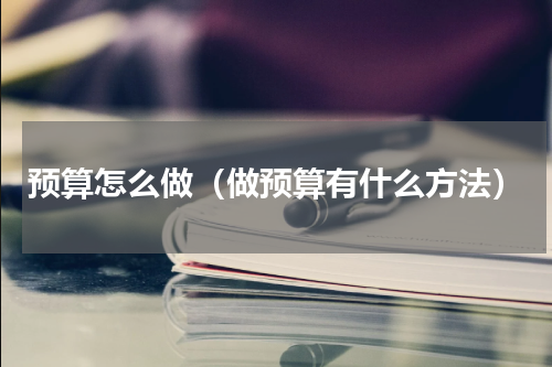 预算怎么做（做预算有什么方法）
