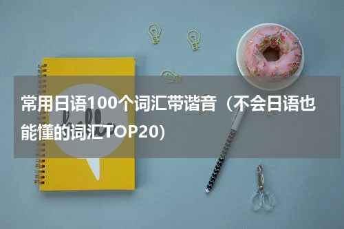 常用日语100个词汇带谐音（不会日语也能懂的词汇TOP20）