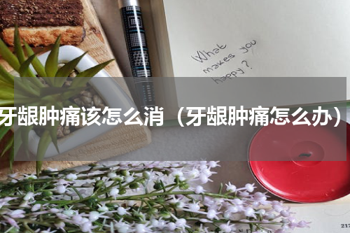 牙龈肿痛该怎么消（牙龈肿痛怎么办）