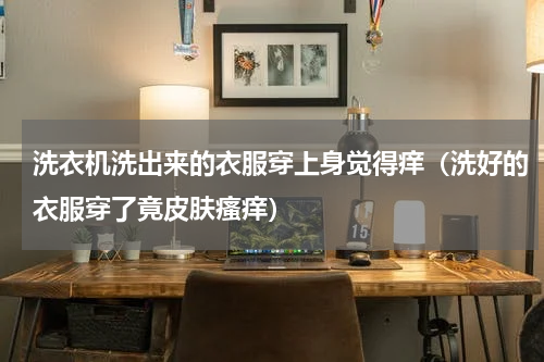 洗衣机洗出来的衣服穿上身觉得痒（洗好的衣服穿了竟皮肤瘙痒）