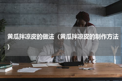 黄瓜拌凉皮的做法（黄瓜拌凉皮的制作方法）