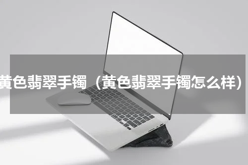 黄色翡翠手镯（黄色翡翠手镯怎么样）