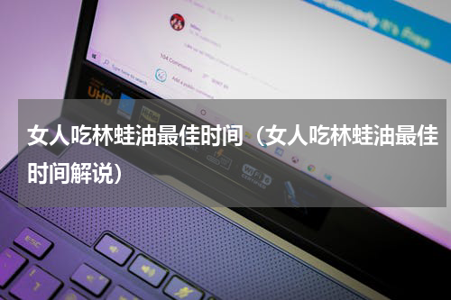 女人吃林蛙油最佳时间（女人吃林蛙油最佳时间解说）