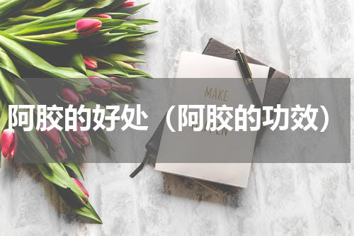 阿胶的好处（阿胶的功效）
