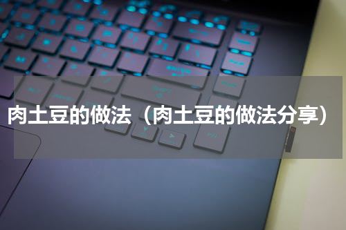 肉土豆的做法（肉土豆的做法分享）