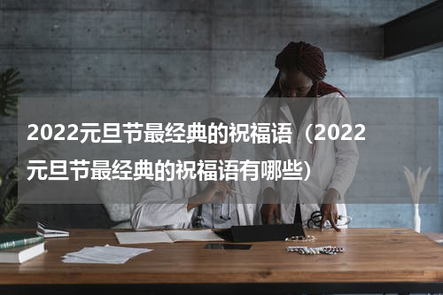 2022元旦节最经典的祝福语（2022元旦节最经典的祝福语有哪些）