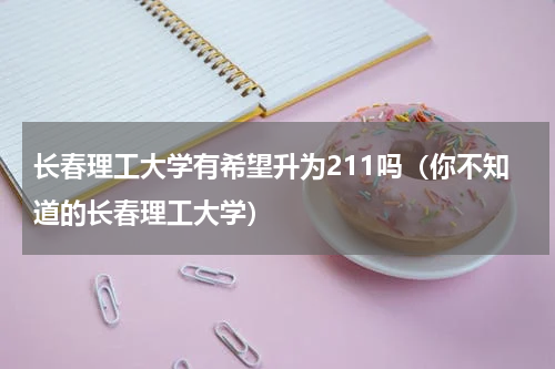 长春理工大学有希望升为211吗（你不知道的长春理工大学）