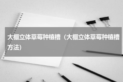 大棚立体草莓种植槽（大棚立体草莓种植槽方法）