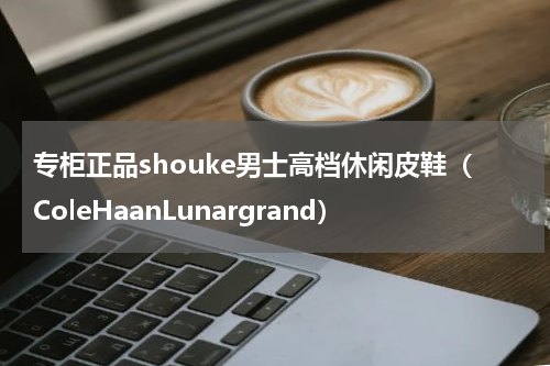 专柜正品shouke男士高档休闲皮鞋（ColeHaanLunargrand）
