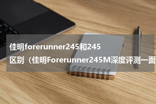佳明forerunner245和245区别（佳明Forerunner245M深度评测一面专业跑步私教）