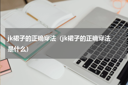 jk裙子的正确穿法（jk裙子的正确穿法是什么）
