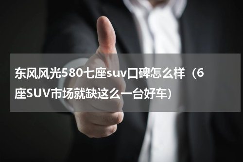 东风风光580七座suv口碑怎么样（6座SUV市场就缺这么一台好车）