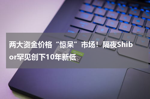 两大资金价格“惊呆”市场！隔夜Shibor罕见创下10年新低