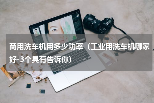 商用洗车机用多少功率（工业用洗车机哪家好-3个具有告诉你）