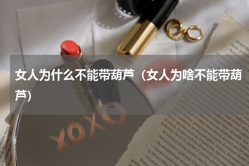 女人为什么不能带葫芦（女人为啥不能带葫芦）
