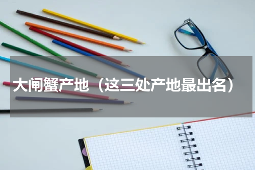 大闸蟹产地（这三处产地最出名）