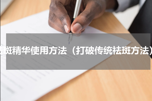 祛斑精华使用方法（打破传统祛斑方法）