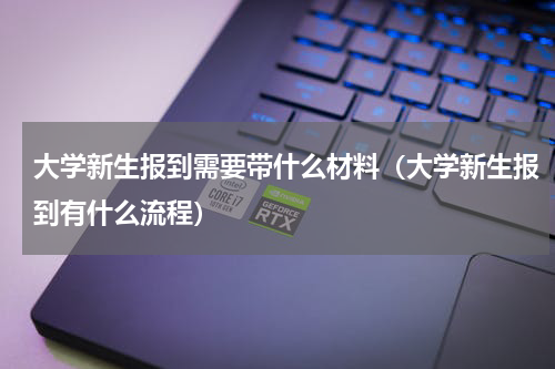 大学新生报到需要带什么材料（大学新生报到有什么流程）