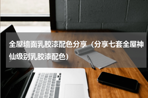 全屋墙面乳胶漆配色分享（分享七套全屋神仙级别乳胶漆配色）