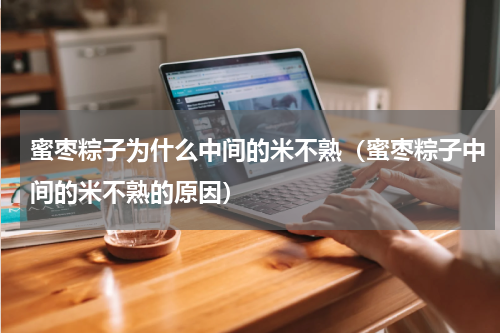 蜜枣粽子为什么中间的米不熟（蜜枣粽子中间的米不熟的原因）