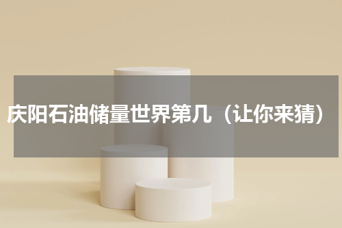 庆阳石油储量世界第几（让你来猜）