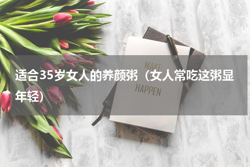 适合35岁女人的养颜粥（女人常吃这粥显年轻）