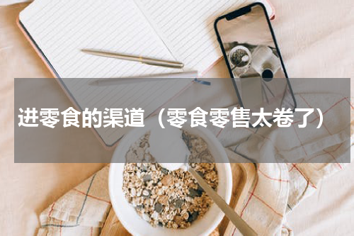 进零食的渠道（零食零售太卷了）