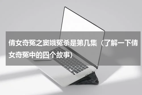 倩女奇冤之窦娥冤杀是第几集（了解一下倩女奇冤中的四个故事）