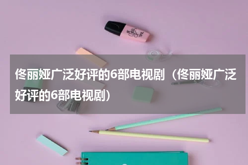 佟丽娅广泛好评的6部电视剧（佟丽娅广泛好评的6部电视剧）