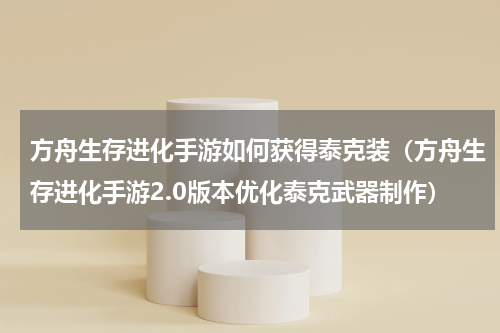 方舟生存进化手游如何获得泰克装（方舟生存进化手游2.0版本优化泰克武器制作）
